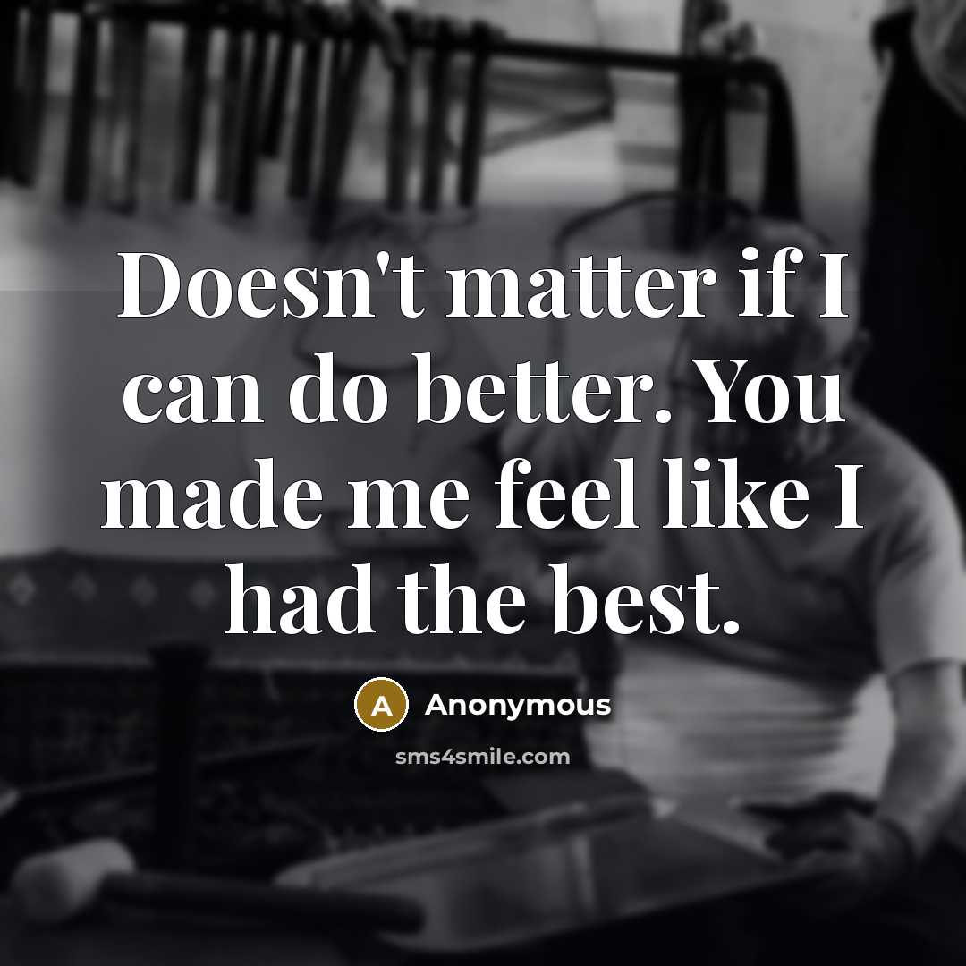 “Doesn't matter if I can do better. You made me feel like I had the best.” quote by Anonymous