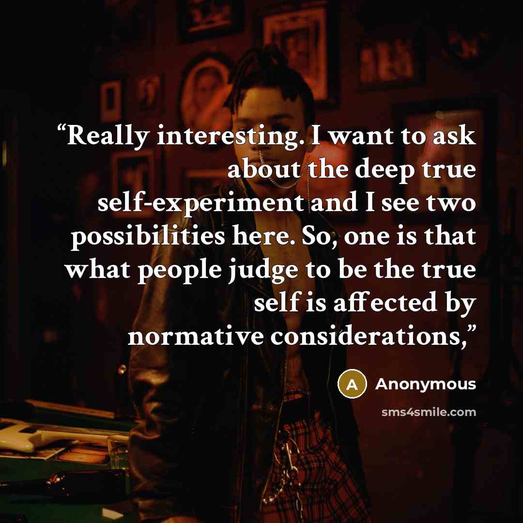“Really interesting. I want to ask about the deep true self-experiment and I see two possibilities here. So, one is that what people judge to be the true self is affected by normative considerations,” quote by Anonymous