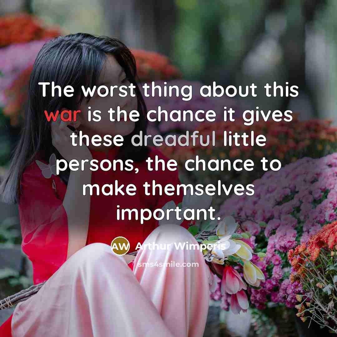 “The worst thing about this war is the chance it gives these dreadful little persons, the chance to make themselves important.” quote by Arthur Wimperis