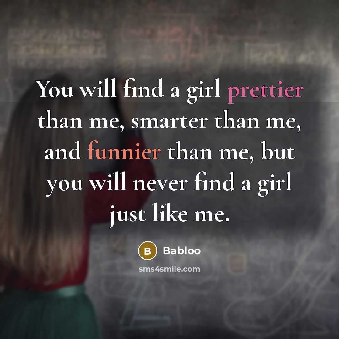 “You will find a girl prettier than me, smarter than me, and funnier than me, but you will never find a girl just like me.” quote by Babloo