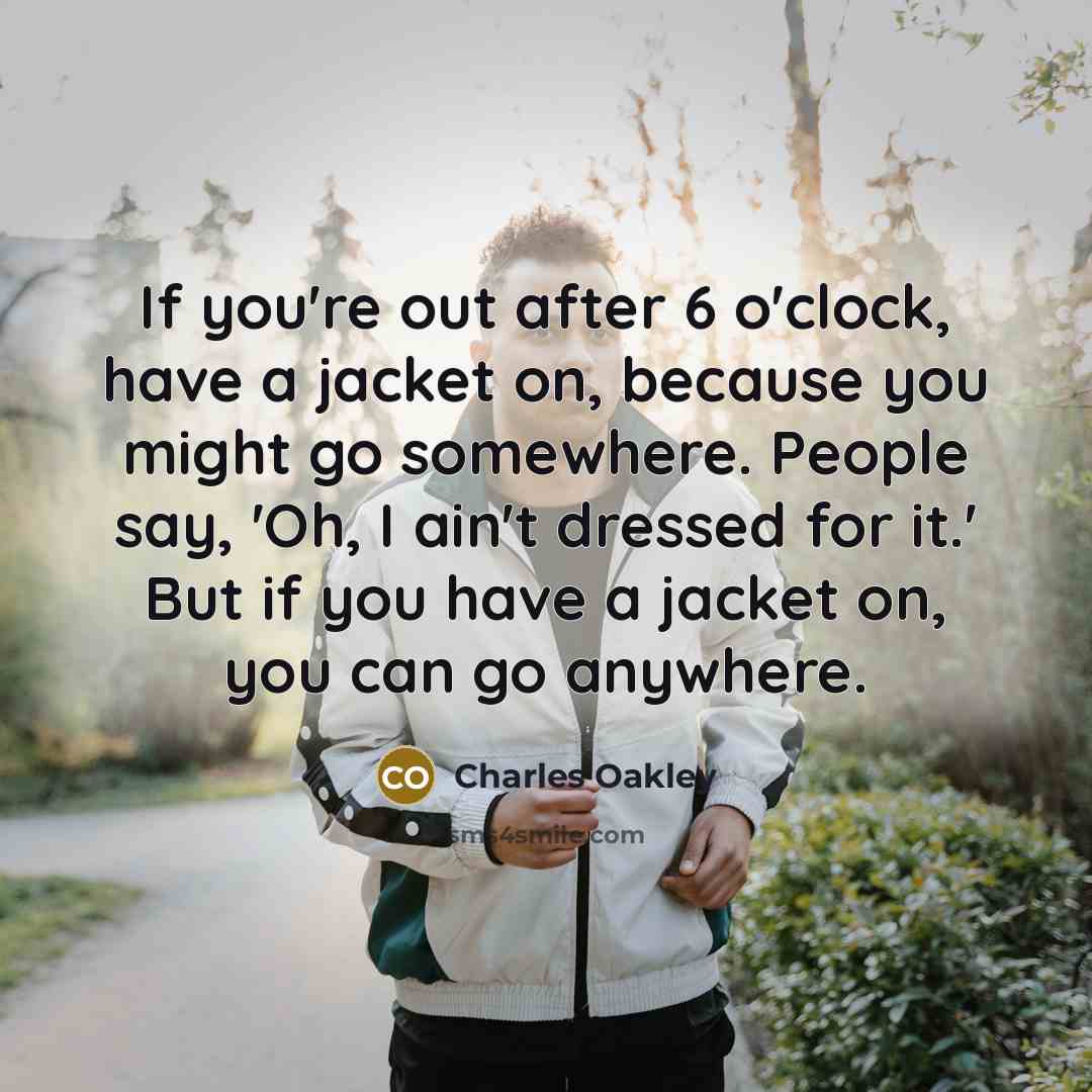 “If you're out after 6 o'clock, have a jacket on, because you might go somewhere. People say, 'Oh, I ain't dressed for it.' But if you have a jacket on, you can go anywhere.” quote by Charles Oakley
