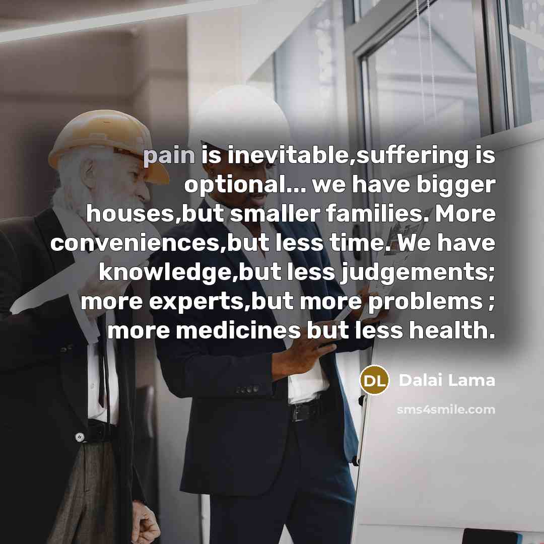 “pain is inevitable,suffering is optional... we have bigger houses,but smaller…” quote by Dalai Lama