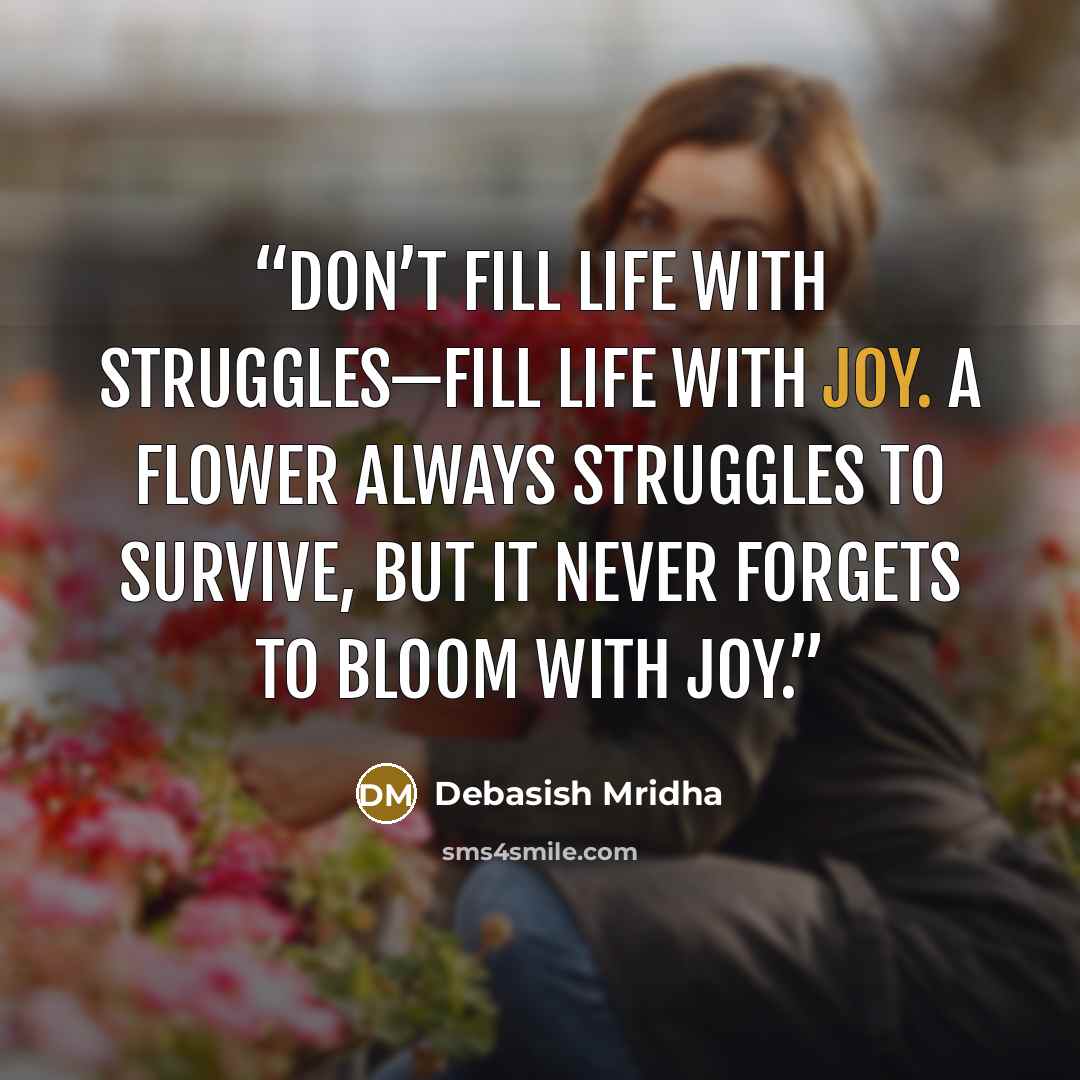 “Don’t fill life with struggles—fill life with joy. A flower always struggles to survive, but it never forgets to bloom with joy.” quote by Debasish Mridha