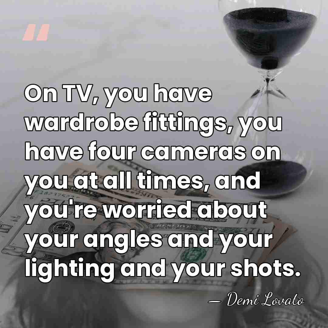 On TV, you have wardrobe fittings, you have four cameras on you&hellip; - Demi Lovato