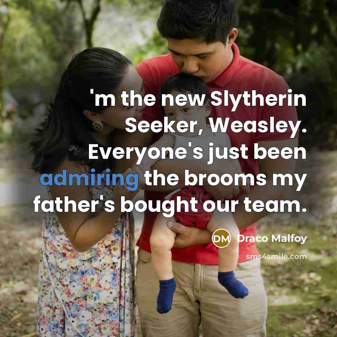 “'m the new Slytherin Seeker, Weasley. Everyone's just been admiring the brooms my father's bought our team.” quote by Draco Malfoy