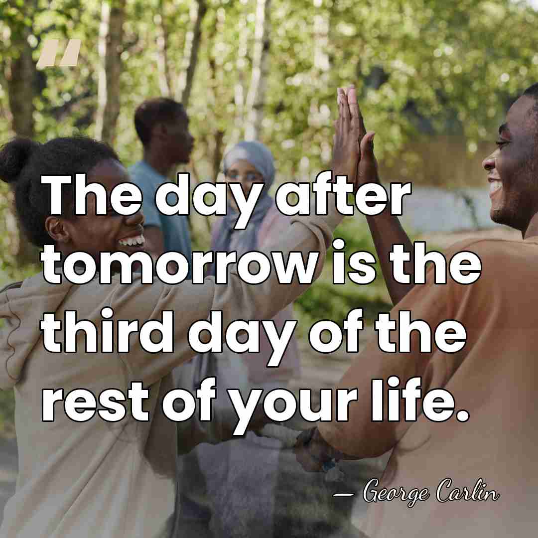 The day after tomorrow is the third day of the rest of&hellip; - George Carlin