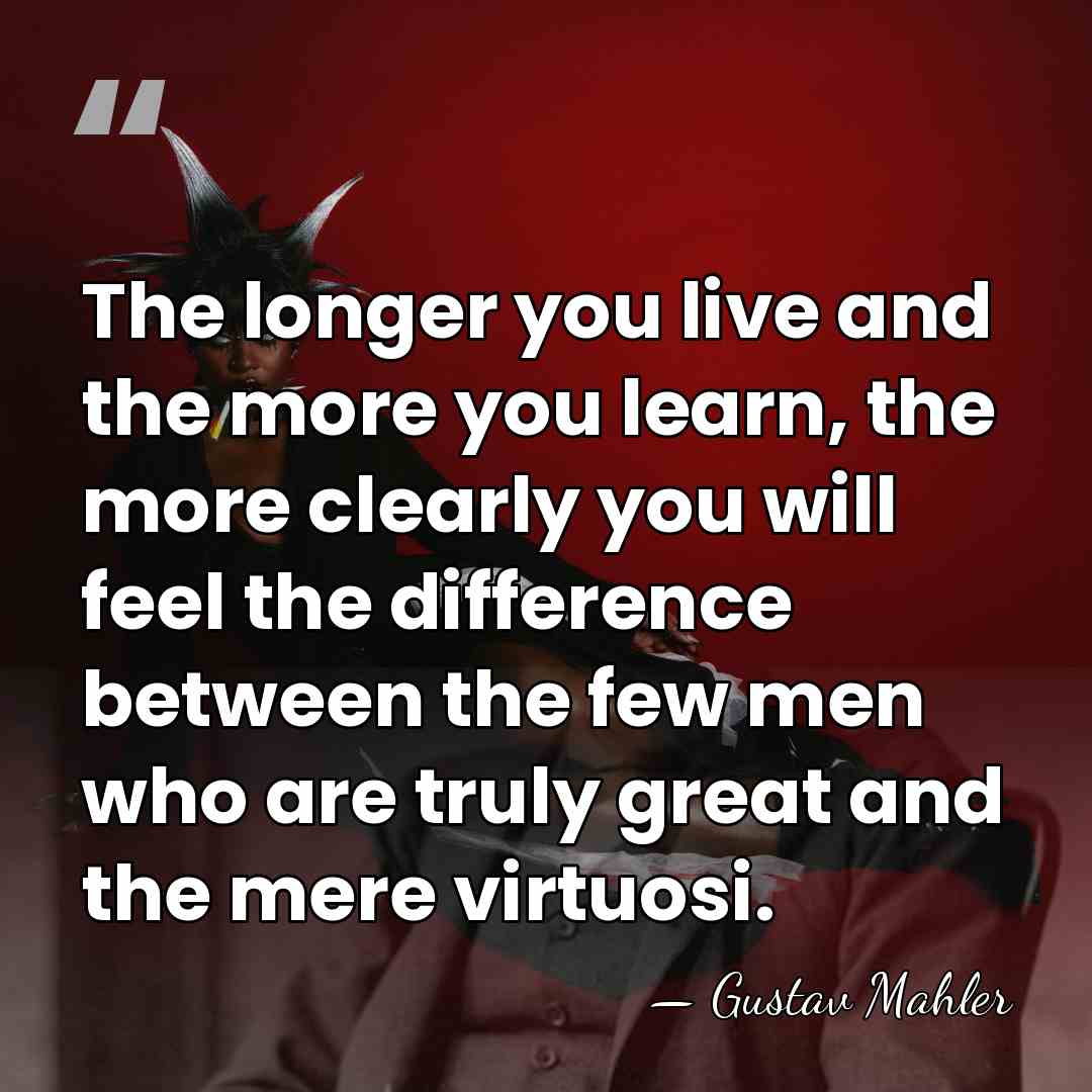 The longer you live and the more you learn, the more clearly&hellip; - Gustav Mahler