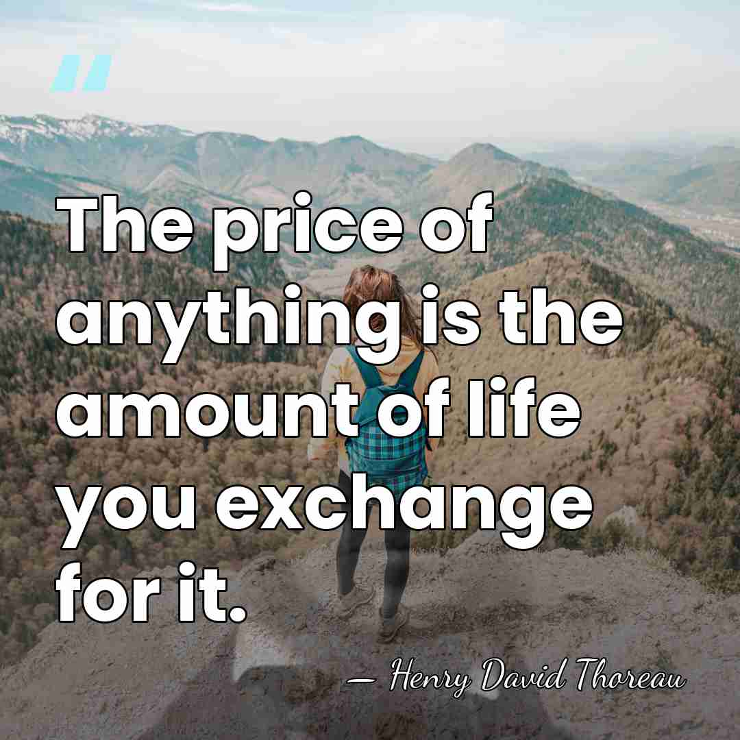 The price of anything is the amount of life you exchange for&hellip; - Henry David Thoreau