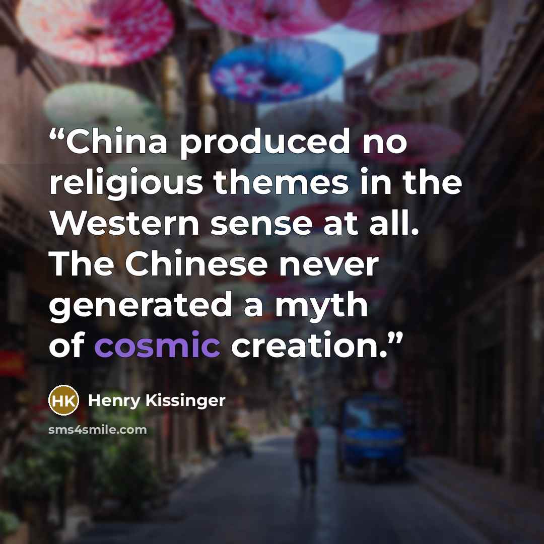 “China produced no religious themes in the Western sense at all. The Chinese never generated a myth of cosmic creation.” quote by Henry Kissinger