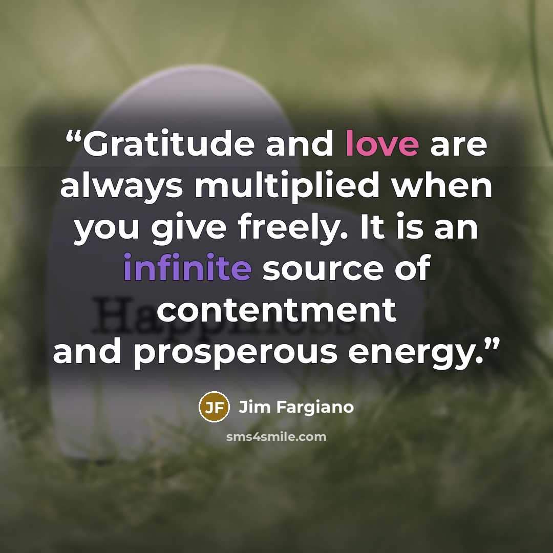 “Gratitude and love are always multiplied when you give freely. It is an infinite source of contentment and prosperous energy.” quote by Jim Fargiano