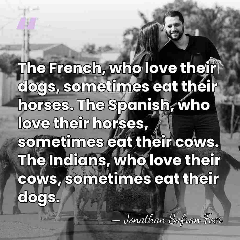 The French, who love their dogs, sometimes eat their horses. The Spanish,&hellip; - Jonathan Safran Foer