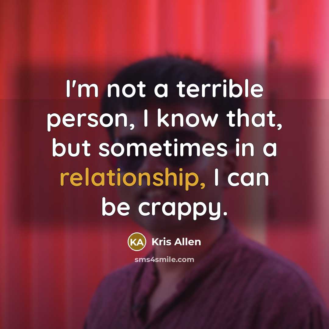 “I'm not a terrible person, I know that, but sometimes in a relationship, I can be crappy.” quote by Kris Allen