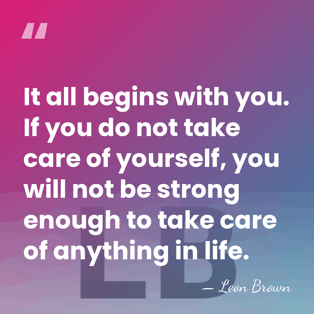 It all begins with you. If you do not take care of&hellip; - Leon Brown
