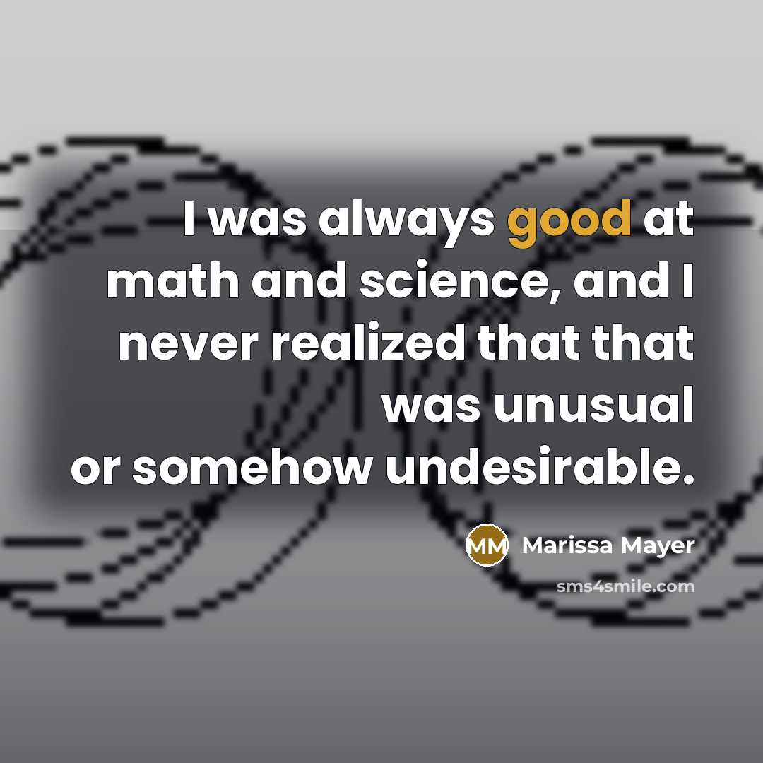 “I was always good at math and science, and I never realized that that was unusual or somehow undesirable.” quote by Marissa Mayer