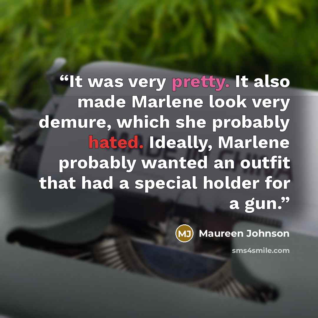 “It was very pretty. It also made Marlene look very demure, which she probably hated. Ideally, Marlene probably wanted an outfit that had a special holder for a gun.” quote by Maureen Johnson
