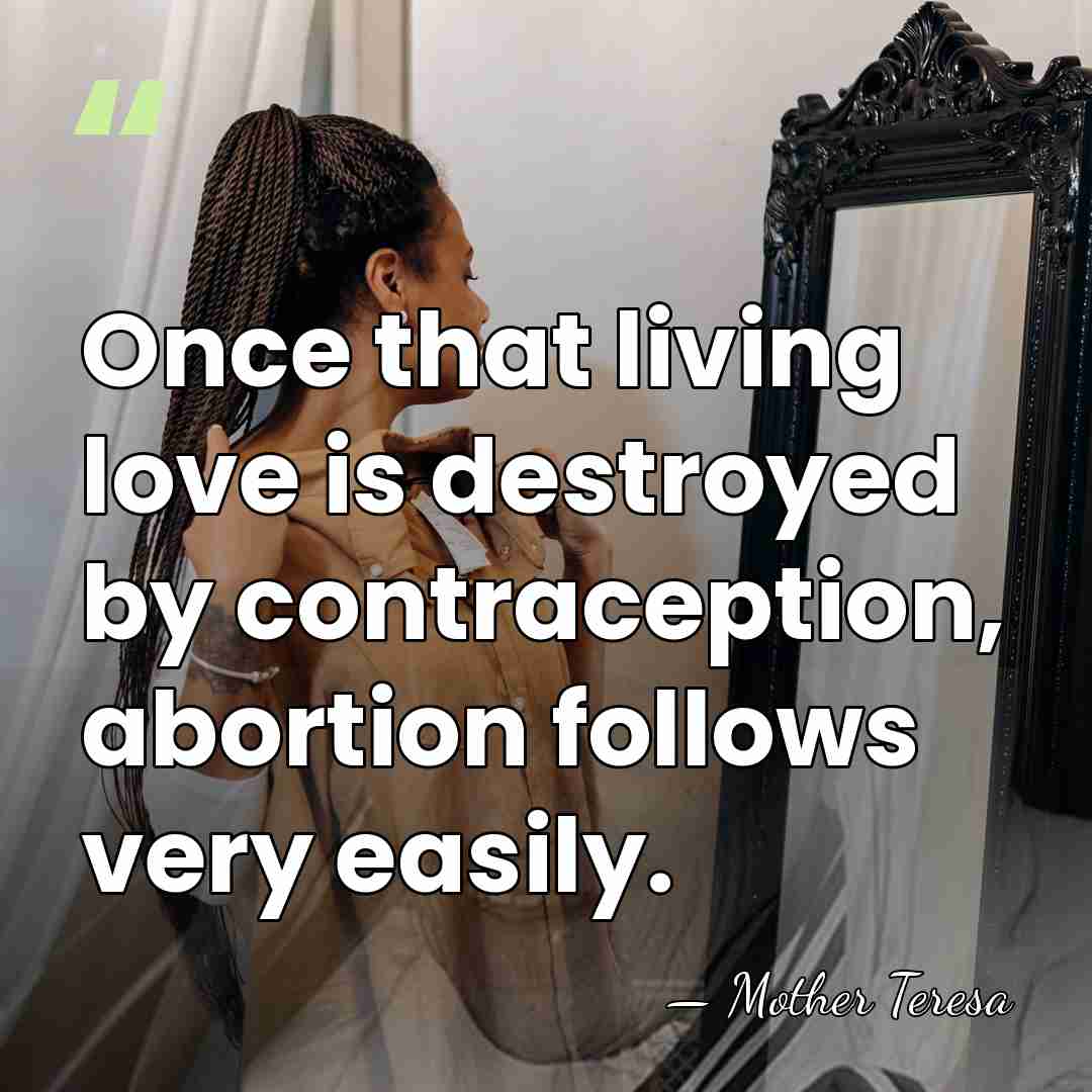 Once that living love is destroyed by contraception, abortion follows very easily. - Mother Teresa