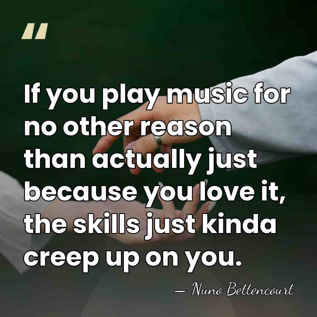 If you play music for no other reason than actually just because&hellip; - Nuno Bettencourt
