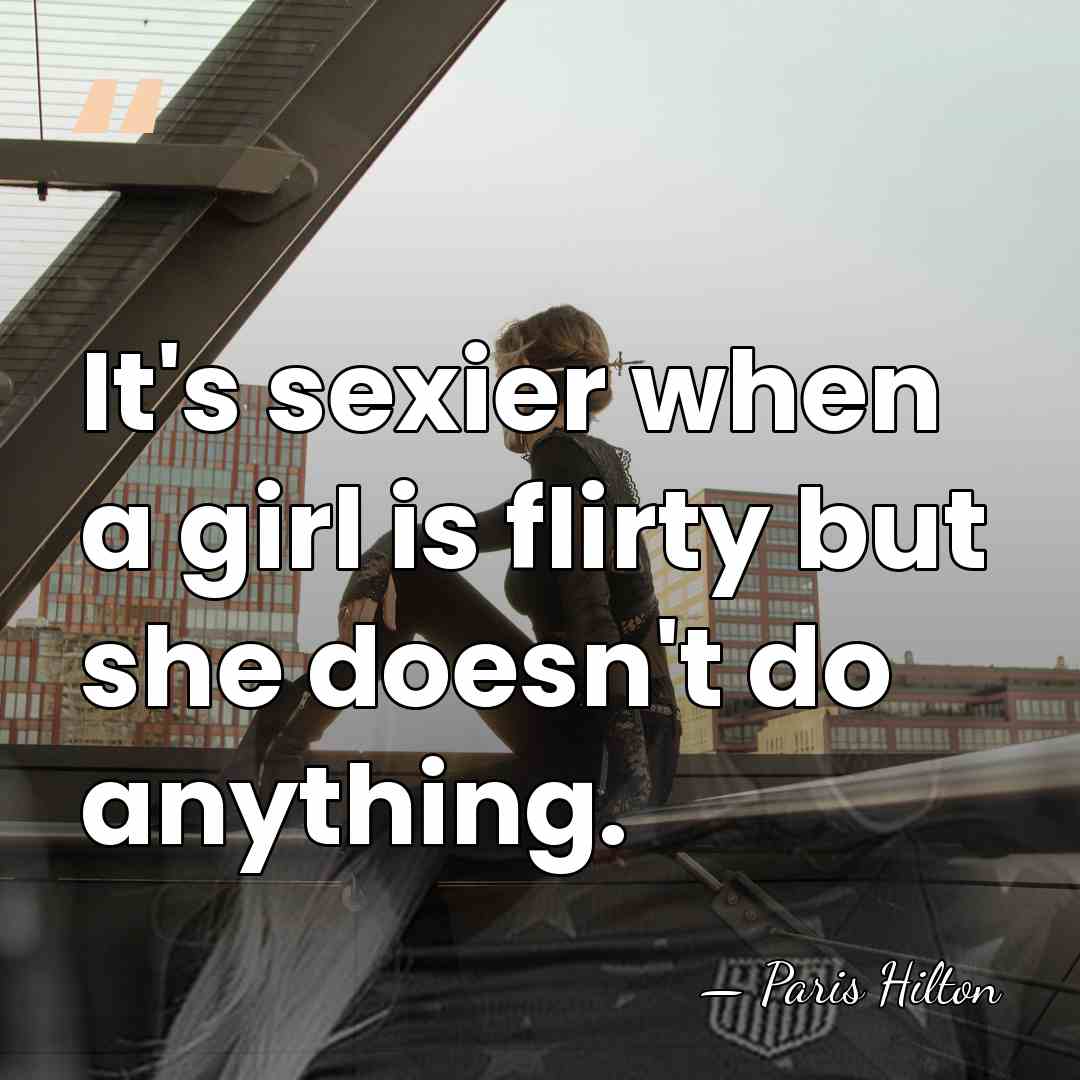 It's sexier when a girl is flirty but she doesn't do anything. - Paris Hilton