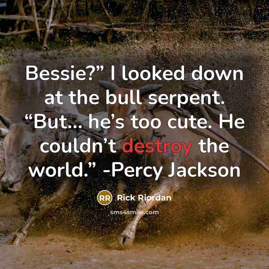 “Bessie?” I looked down at the bull serpent. “But… he’s too cute. He couldn’t destroy the world.” -Percy Jackson” quote by Rick Riordan