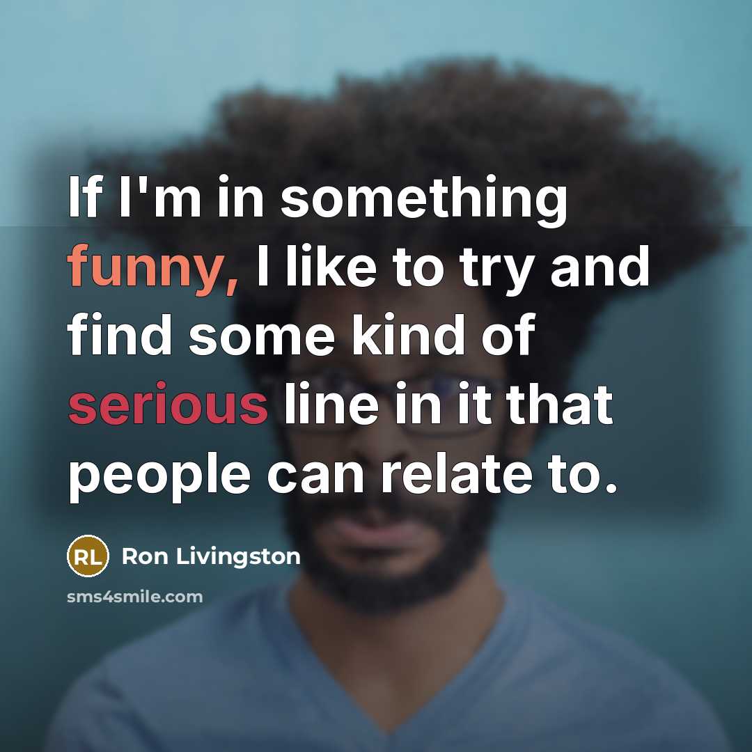 “If I'm in something funny, I like to try and find some kind of serious line in it that people can relate to.” quote by Ron Livingston