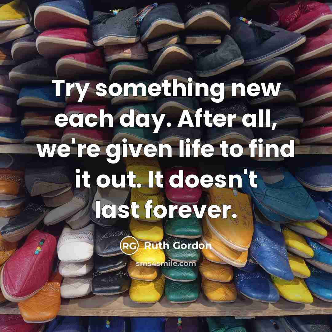 “Try something new each day. After all, we're given life…” quote by Ruth Gordon