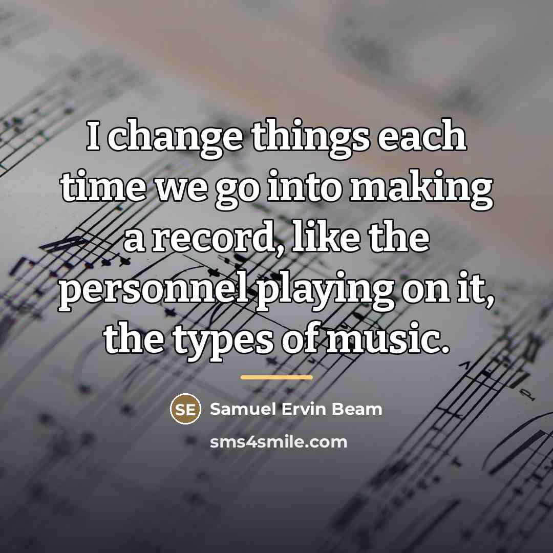 “I change things each time we go into making a…” quote by Samuel Ervin Beam