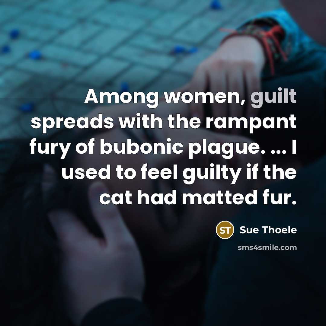 “Among women, guilt spreads with the rampant fury of bubonic…” quote by Sue Thoele