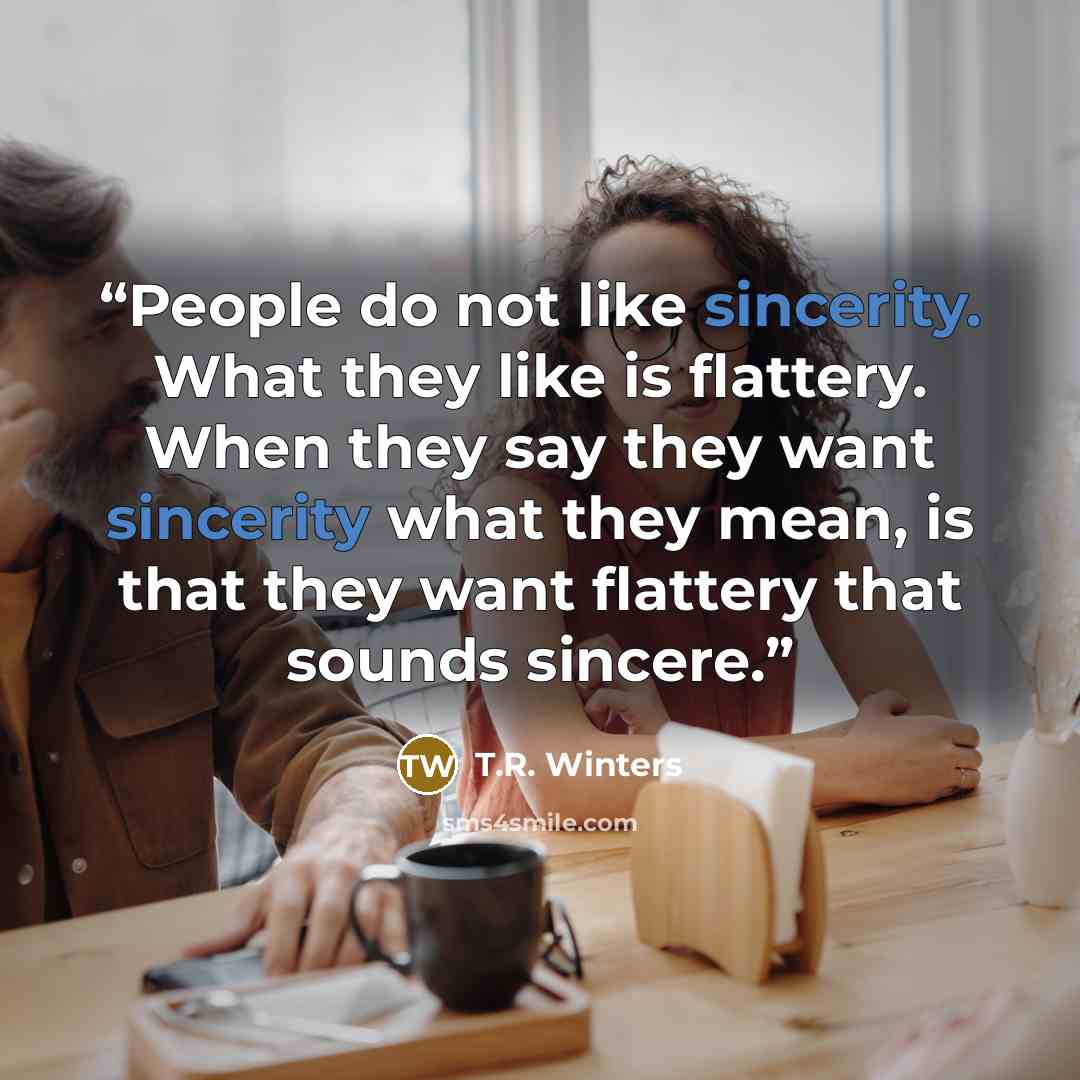 “People do not like sincerity. What they like is flattery. When they say they want sincerity what they mean, is that they want flattery that sounds sincere.” quote by T.R. Winters