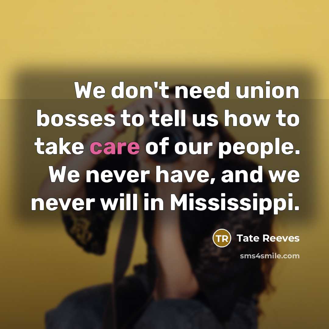 “We don't need union bosses to tell us how to take care of our people. We never have, and we never will in Mississippi.” quote by Tate Reeves