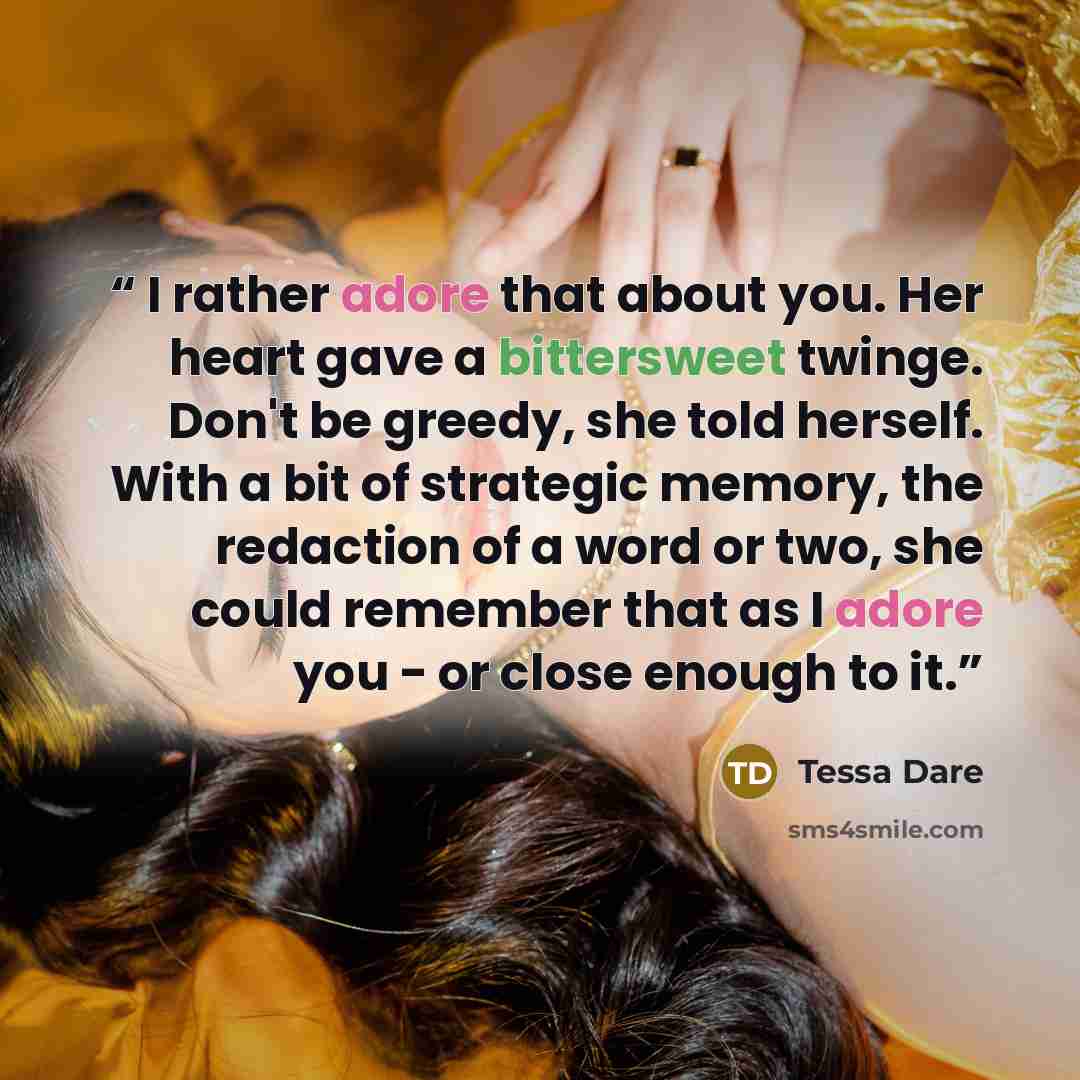 “I rather adore that about you. Her heart gave a bittersweet twinge. Don't be greedy, she told herself. With a bit of strategic memory, the redaction of a word or two, she could remember that as I adore you - or close enough to it.” quote by Tessa Dare