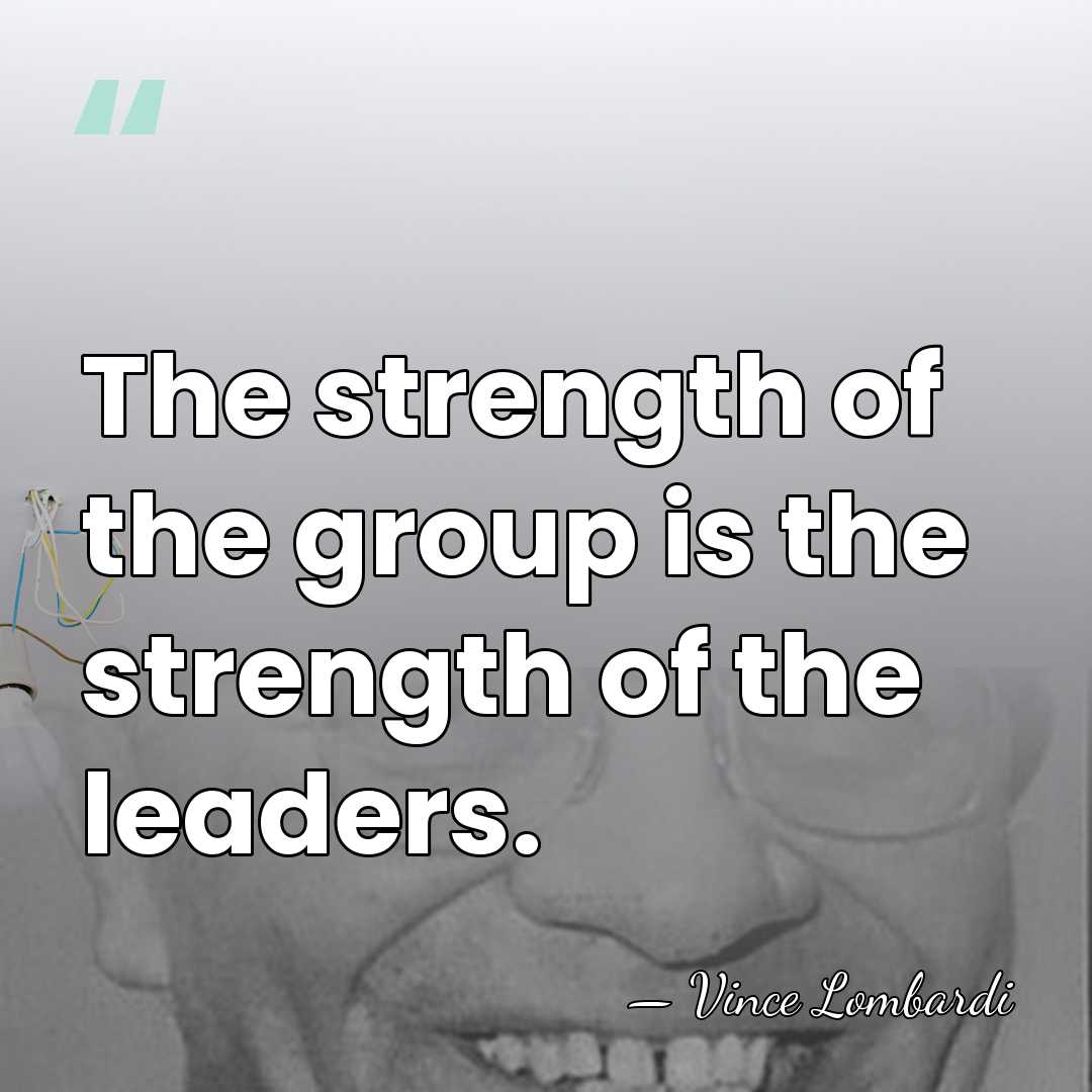 The strength of the group is the strength of the leaders. - Vince Lombardi