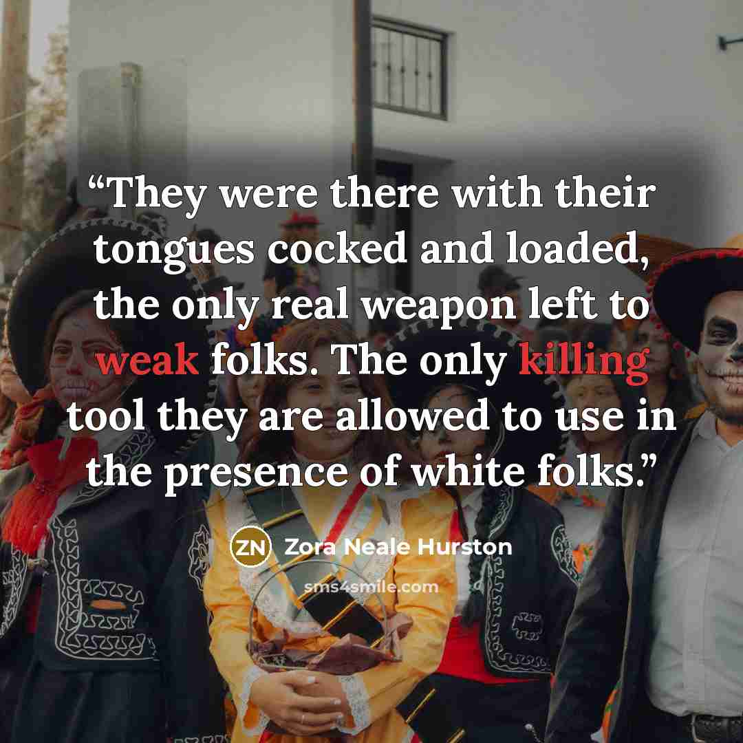 “They were there with their tongues cocked and loaded, the only real weapon left to weak folks. The only killing tool they are allowed to use in the presence of white folks.” quote by Zora Neale Hurston