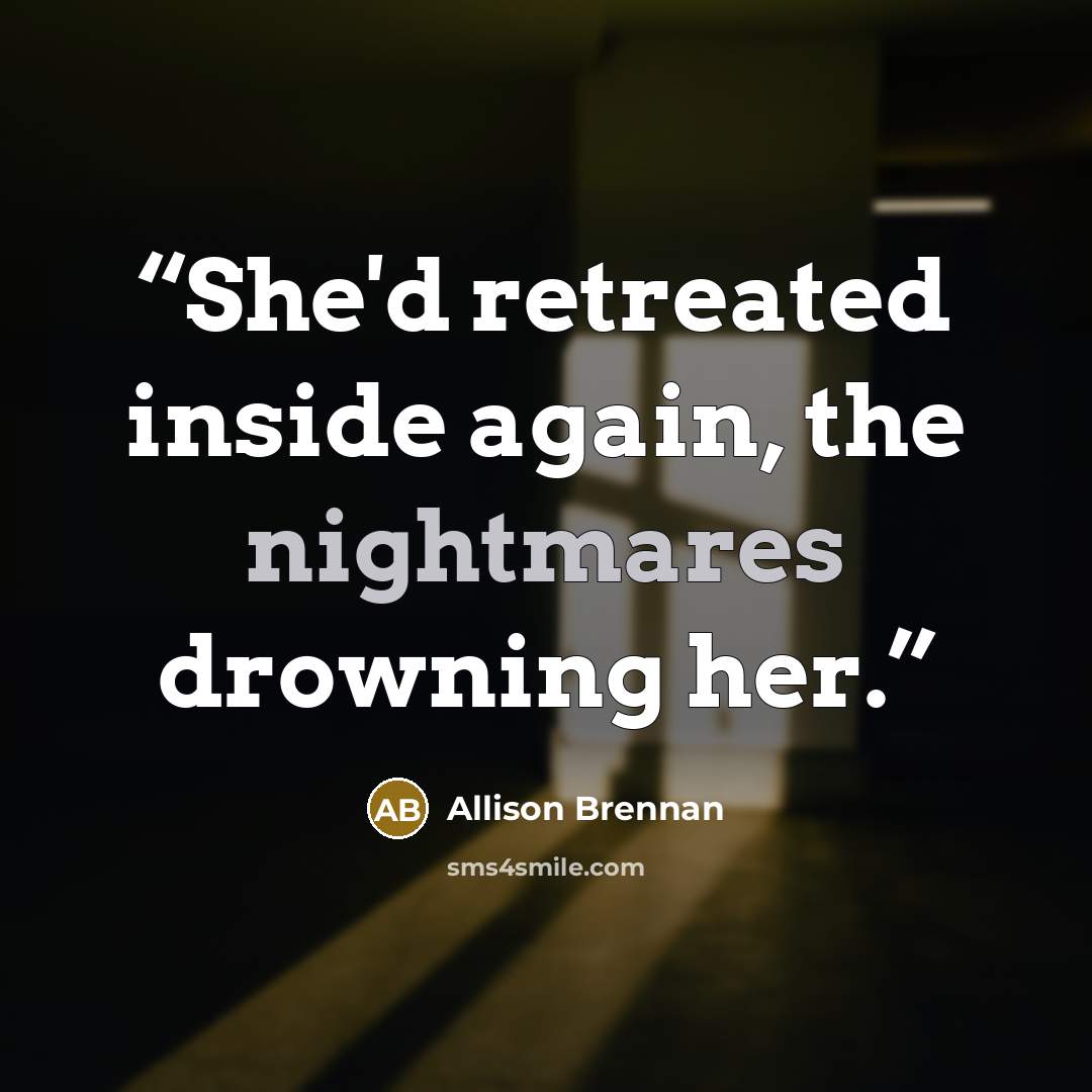 “She'd retreated inside again, the nightmares drowning her.” quote by Allison Brennan