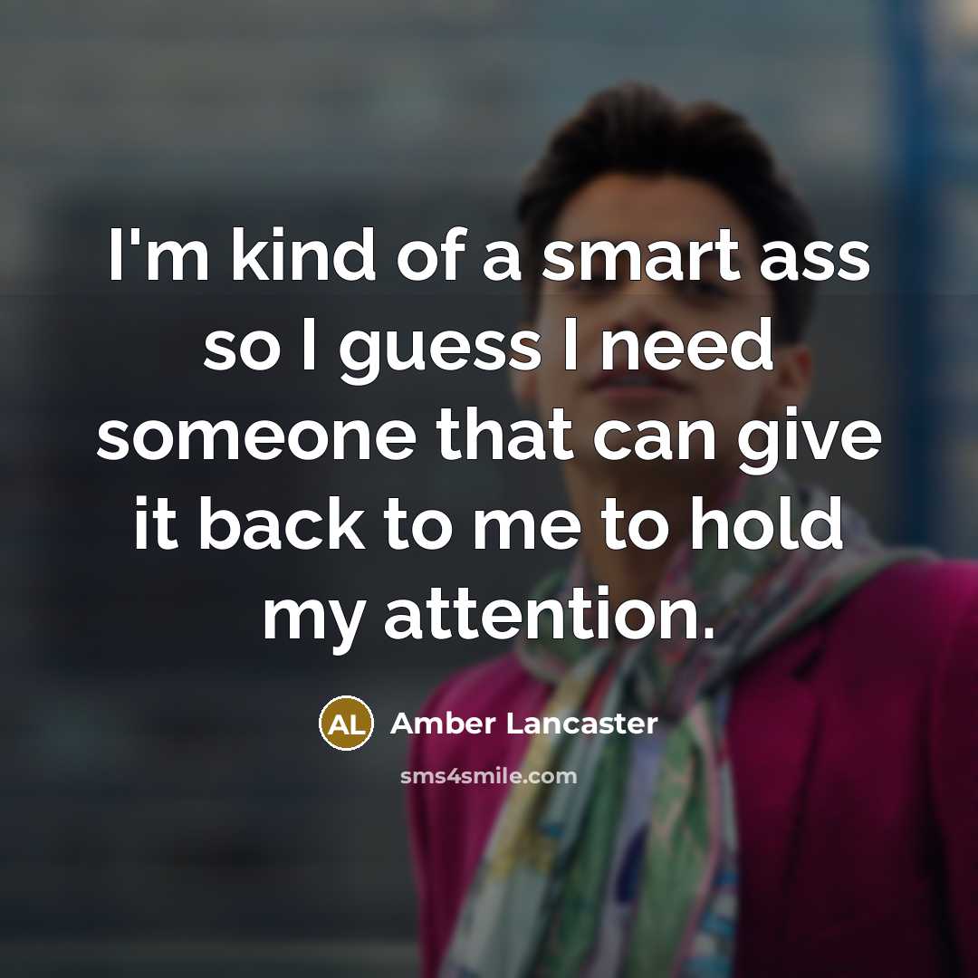 “I'm kind of a smart ass so I guess I need someone that can give it back to me to hold my attention.” quote by Amber Lancaster
