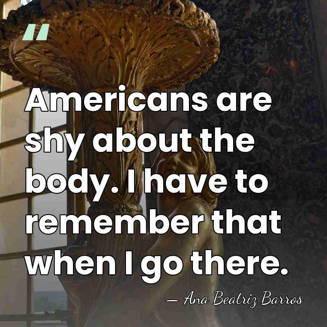 Americans are shy about the body. I have to remember that when&hellip; - Ana Beatriz Barros
