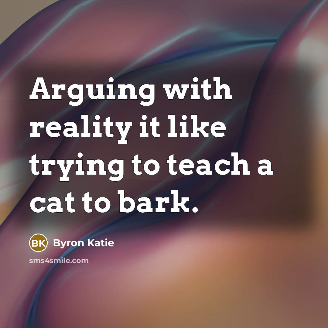 “Arguing with reality it like trying to teach a cat…” quote by Byron Katie