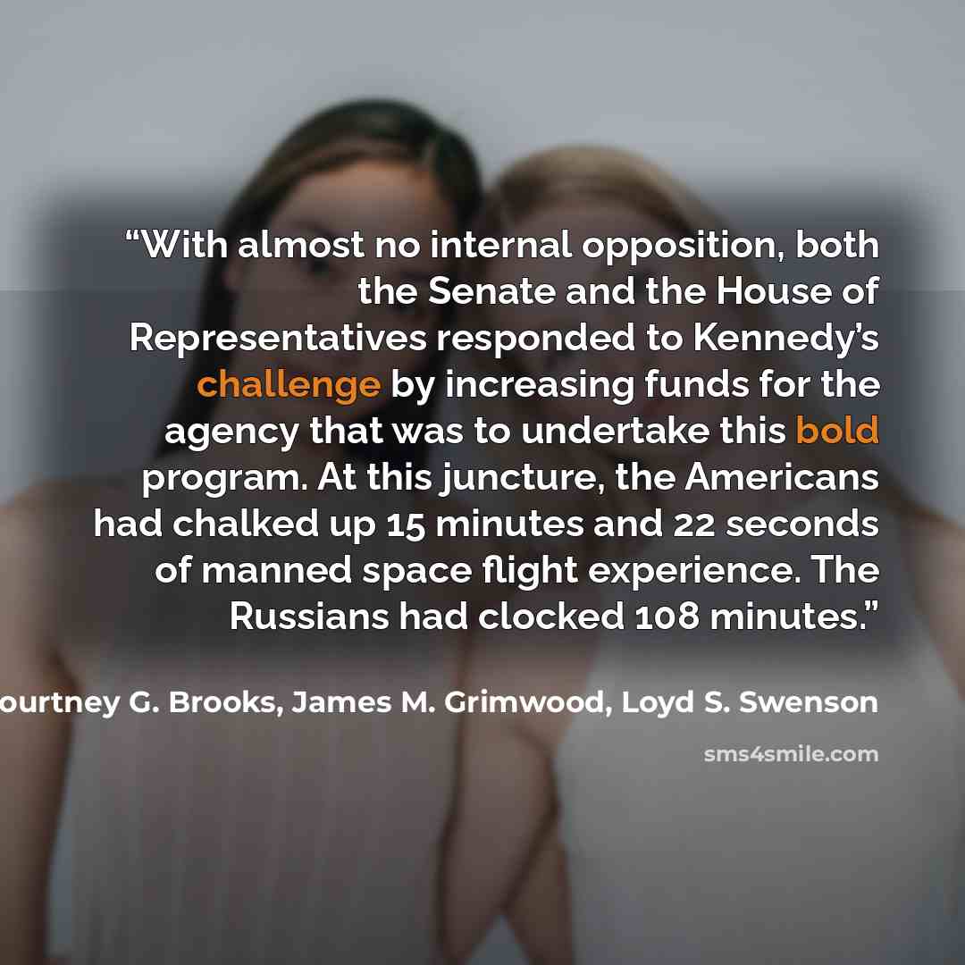 “With almost no internal opposition, both the Senate and the House of Representatives responded to Kennedy’s challenge by increasing funds for the agency that was to undertake this bold program. At this juncture, the Americans had chalked up 15 minutes and 22 seconds of manned space flight…” quote by Courtney G. Brooks, James M. Grimwood, Loyd S. Swenson