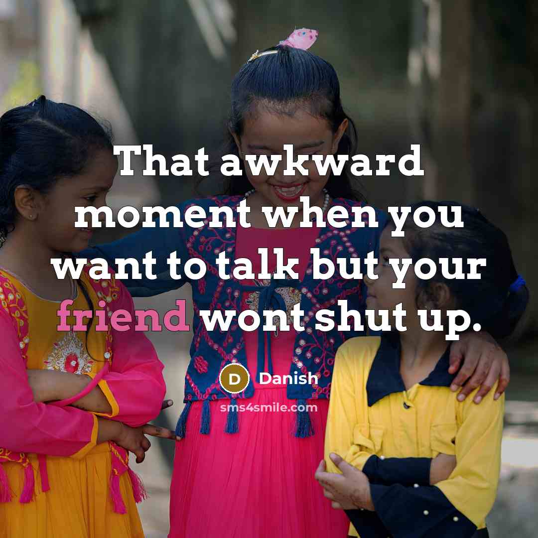 “That awkward moment when you want to talk but your friend wont shut up.” quote by Danish