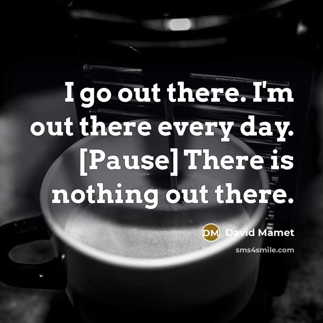 “I go out there. I'm out there every day. [Pause]…” quote by David Mamet