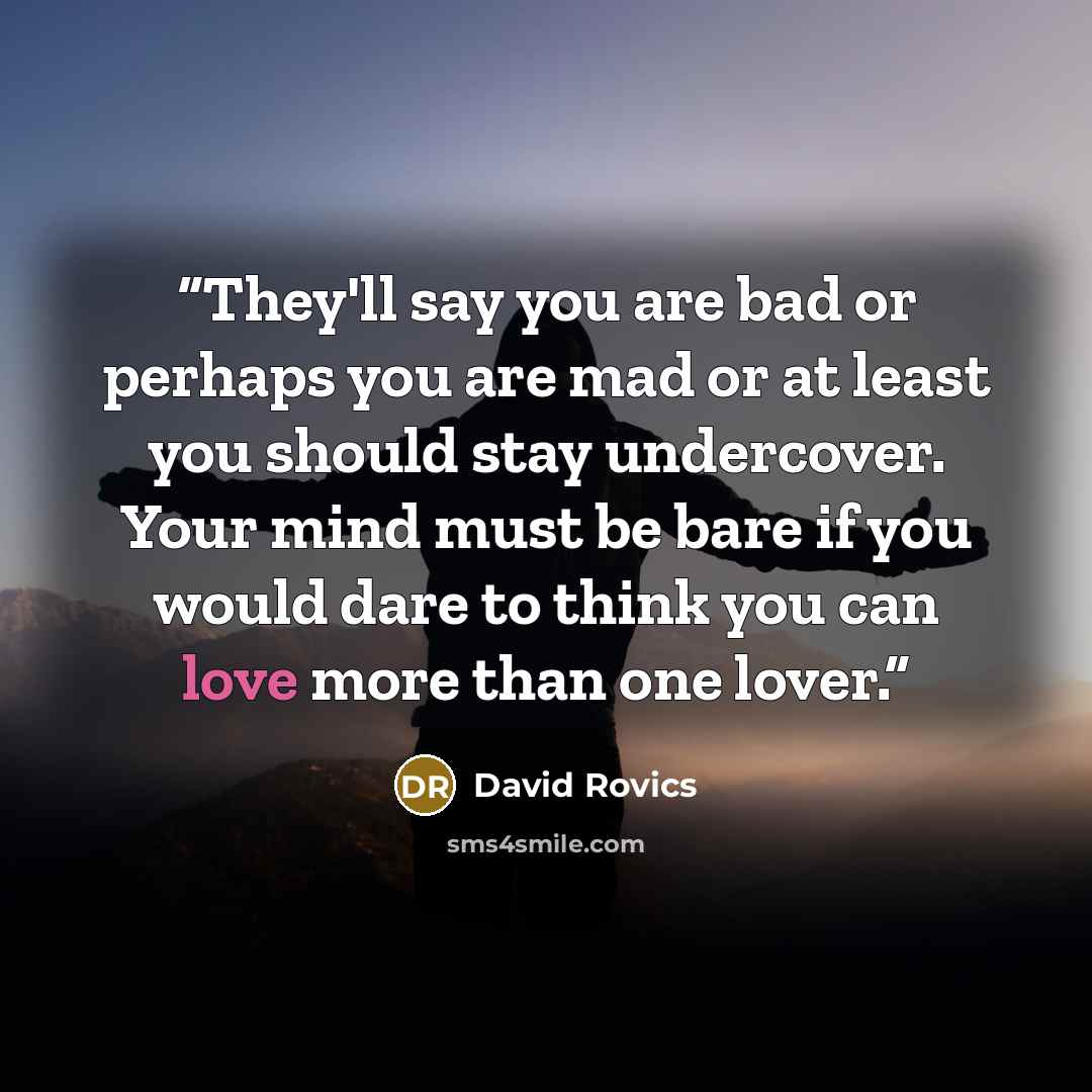 “They'll say you are bad or perhaps you are mad or at least you should stay undercover. Your mind must be bare if you would dare to think you can love more than one lover.” quote by David Rovics