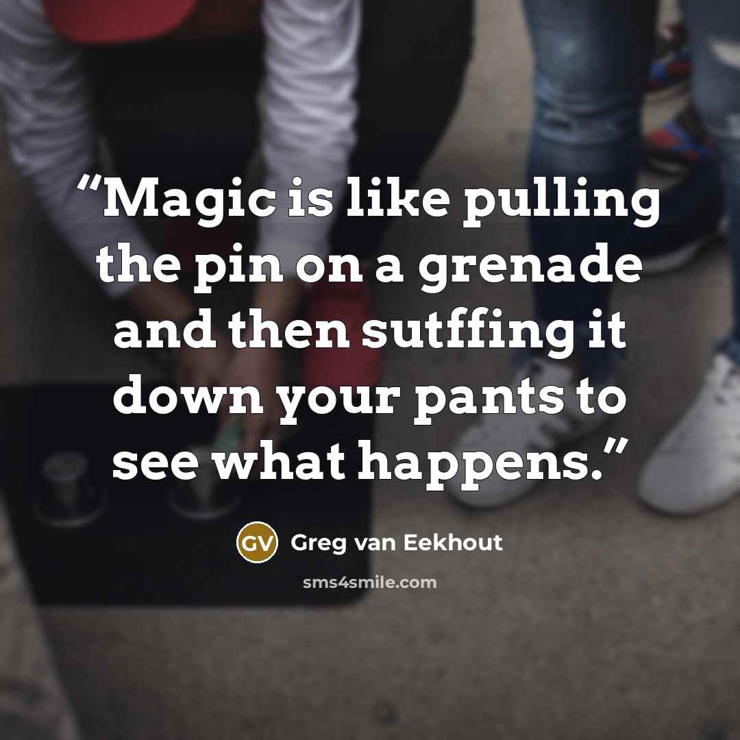 “Magic is like pulling the pin on a grenade and then sutffing it down your pants to see what happens.” quote by Greg Van Eekhout