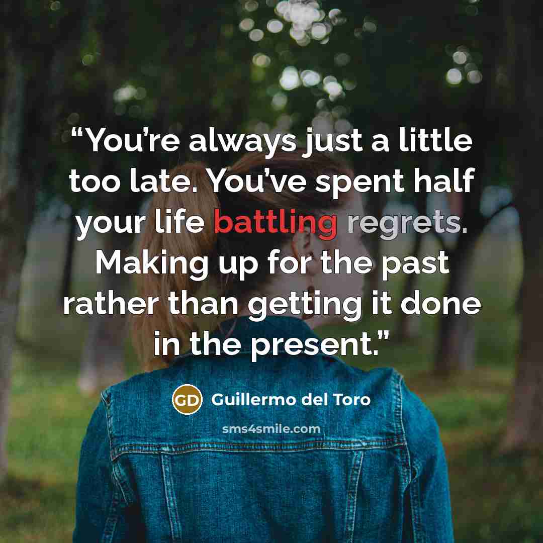 “You’re always just a little too late. You’ve spent half your life battling regrets. Making up for the past rather than getting it done in the present.” quote by Guillermo del Toro