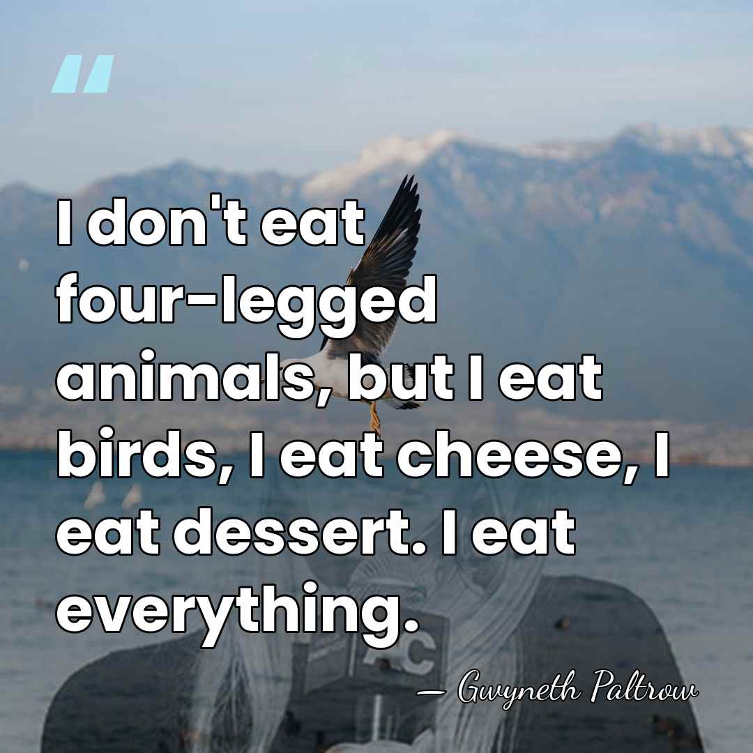 I don't eat four-legged animals, but I eat birds, I eat cheese,&hellip; - Gwyneth Paltrow
