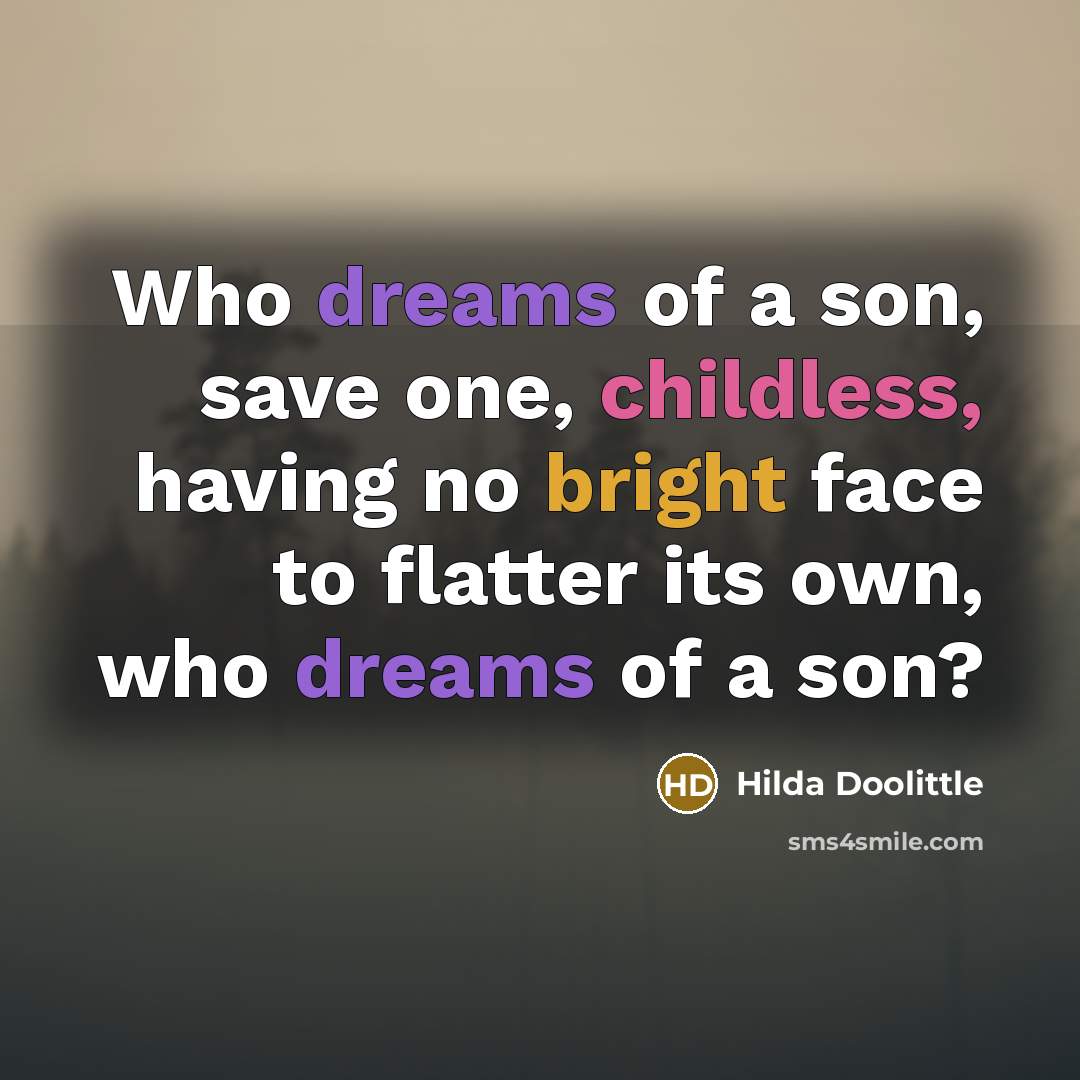 “Who dreams of a son, save one, childless, having no bright face to flatter its own, who dreams of a son?” quote by Hilda Doolittle