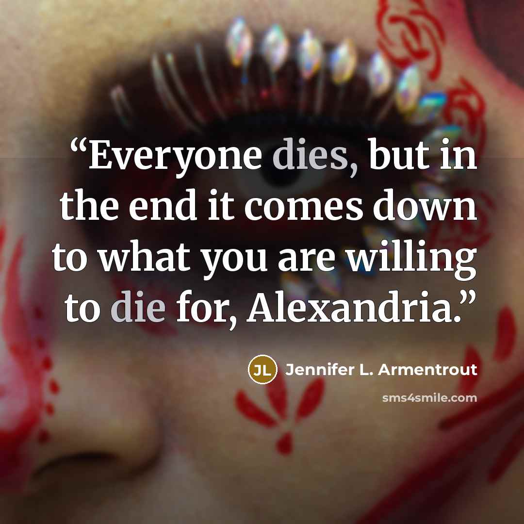 “Everyone dies, but in the end it comes down to what you are willing to die for, Alexandria.” quote by Jennifer L. Armentrout