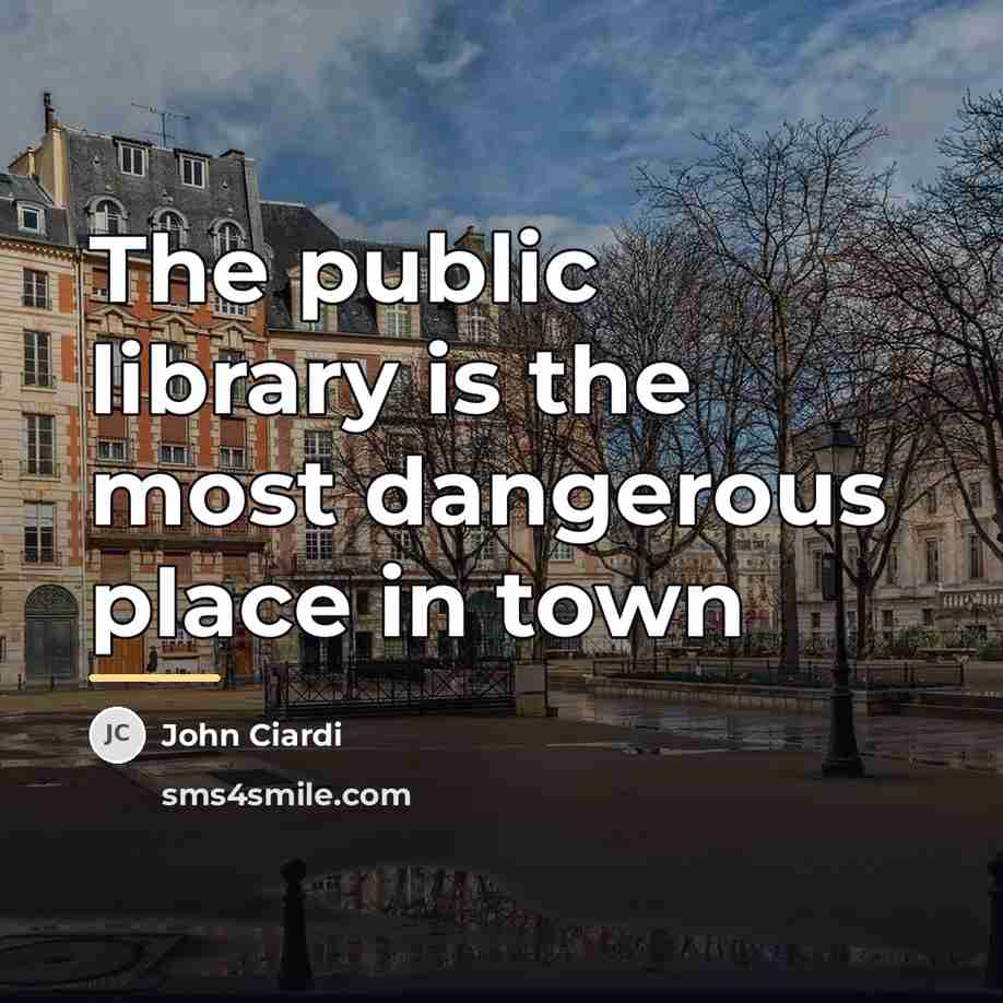 “The public library is the most dangerous place in town…” quote by John Ciardi