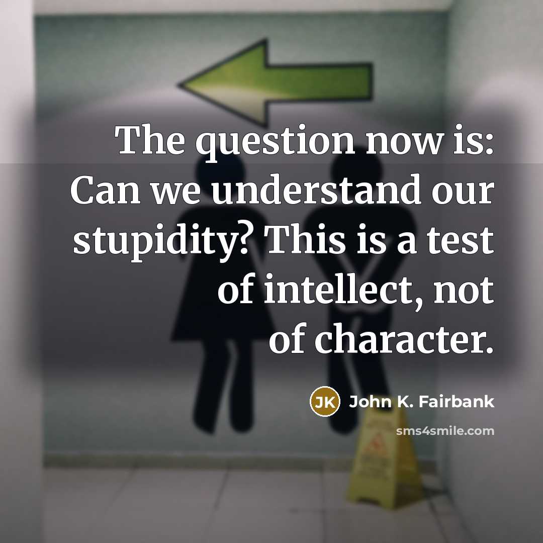 “The question now is: Can we understand our stupidity? This is a test of intellect, not of character.” quote by John K. Fairbank