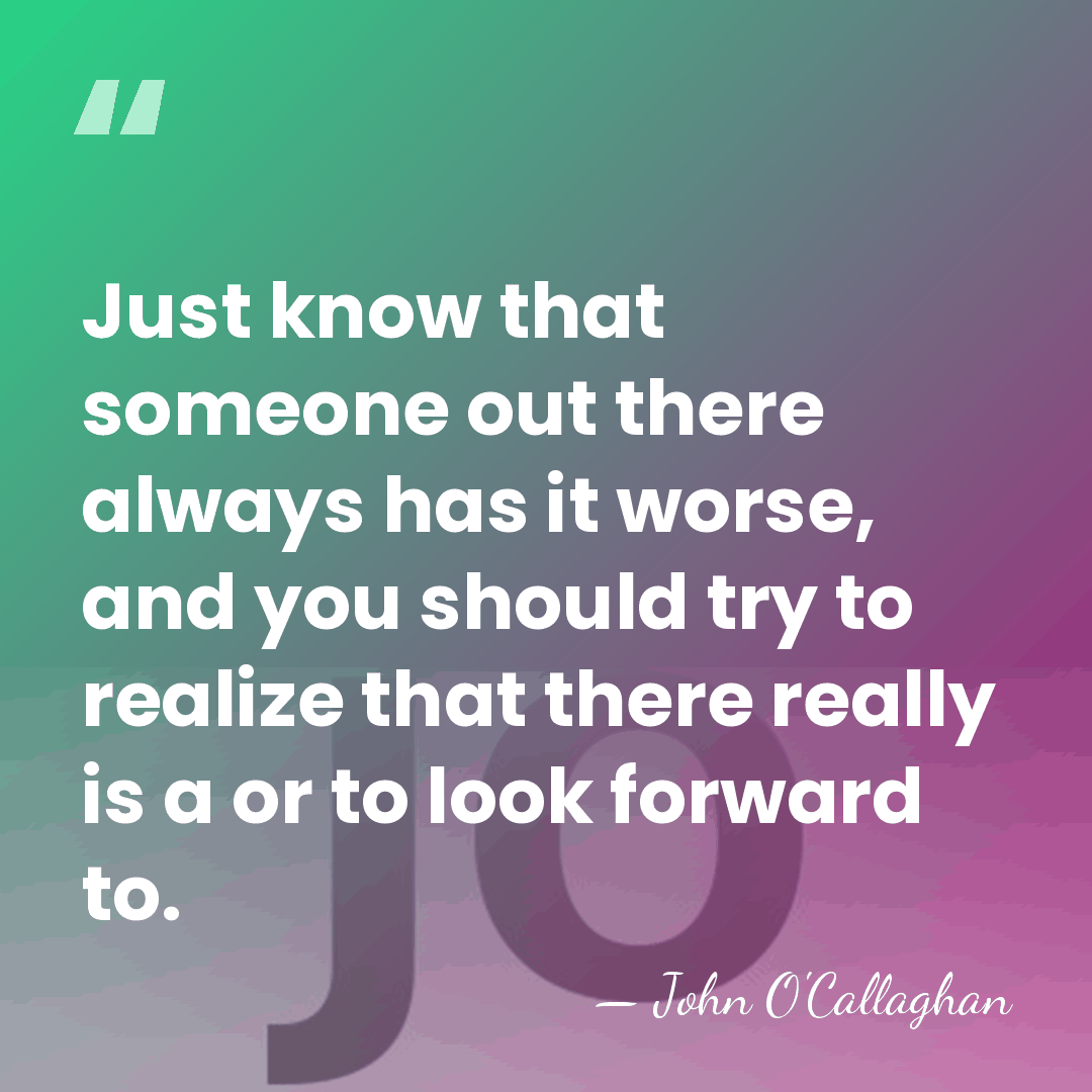 Just know that someone out there always has it worse, and you&hellip; - John O'Callaghan