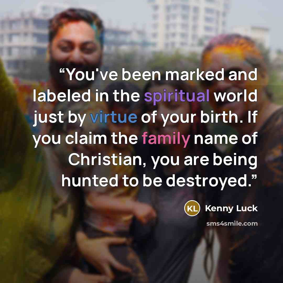 “You've been marked and labeled in the spiritual world just by virtue of your birth. If you claim the family name of Christian, you are being hunted to be destroyed.” quote by Kenny Luck