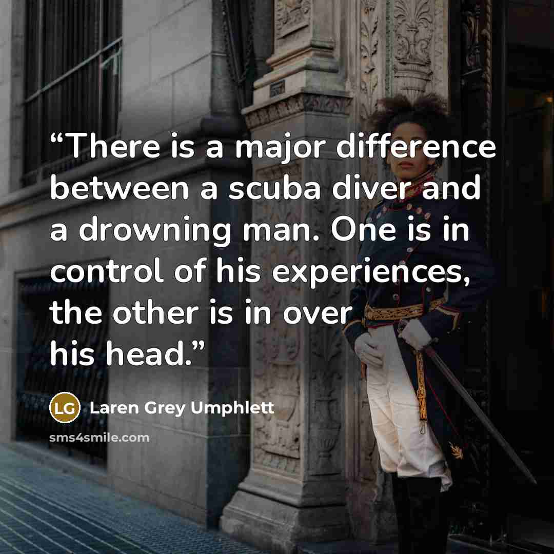 “There is a major difference between a scuba diver and a drowning man. One is in control of his experiences, the other is in over his head.” quote by Laren Grey Umphlett